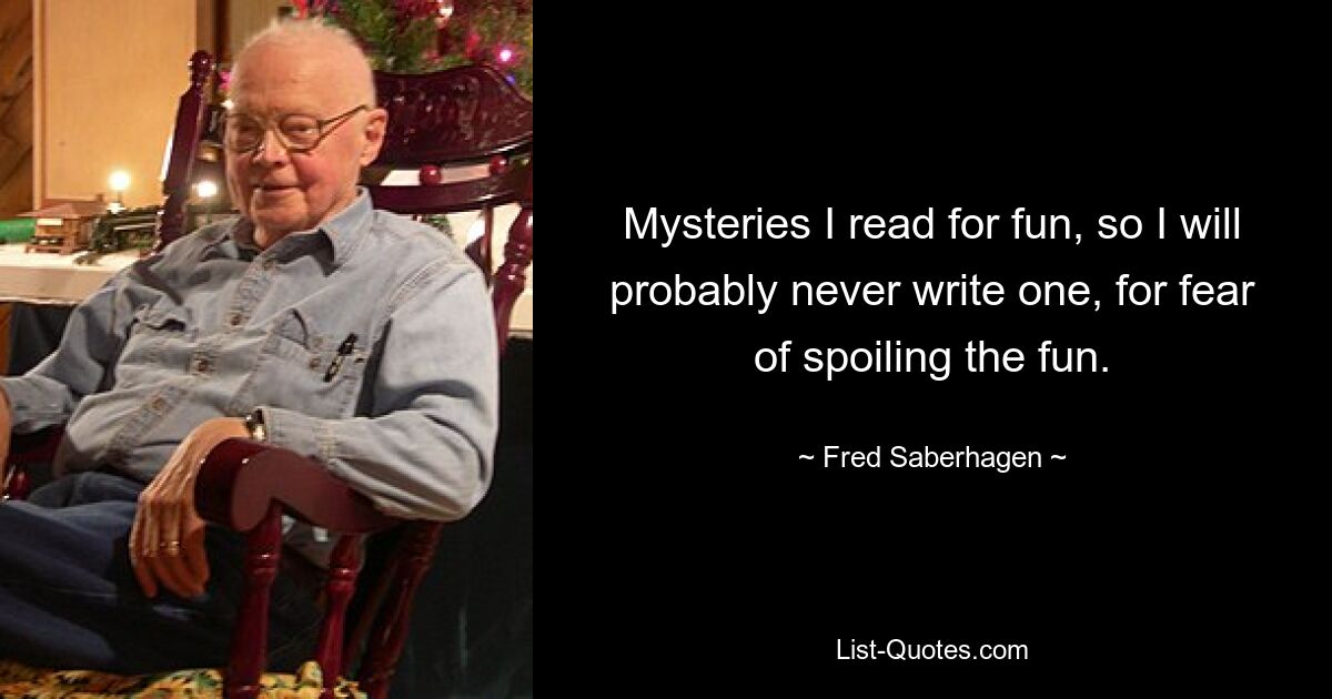 Mysteries I read for fun, so I will probably never write one, for fear of spoiling the fun. — © Fred Saberhagen