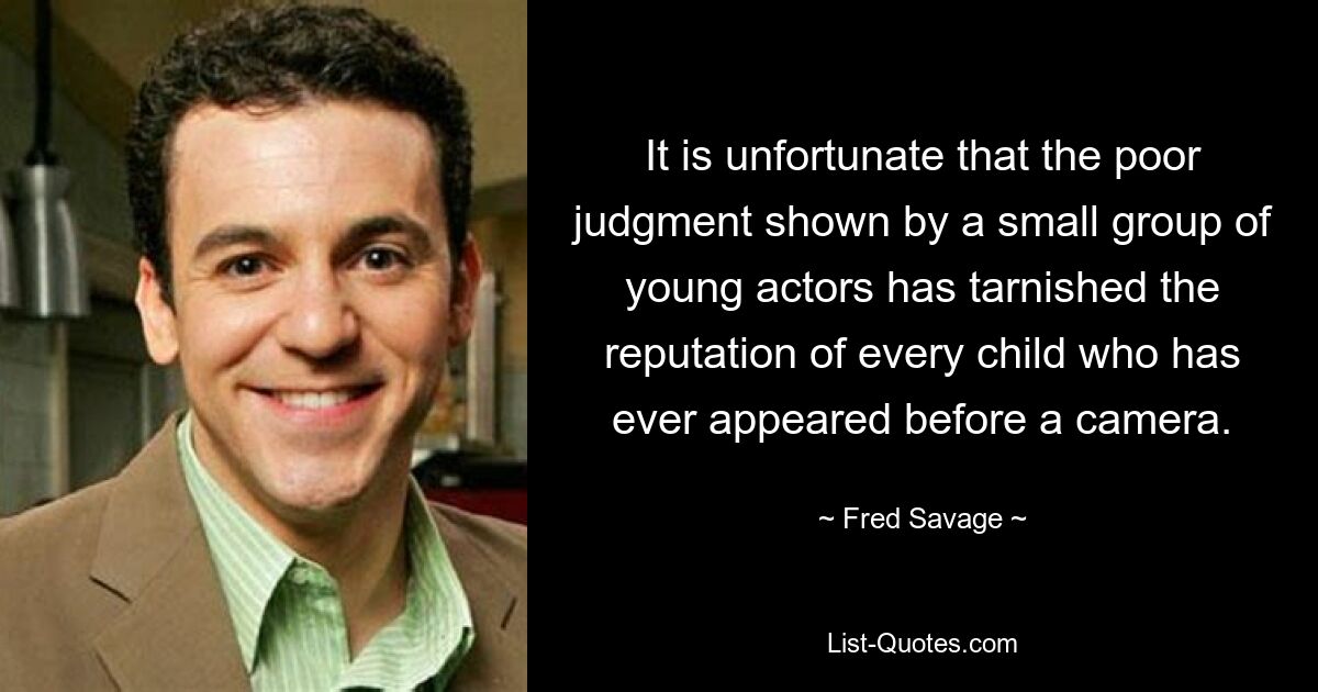 It is unfortunate that the poor judgment shown by a small group of young actors has tarnished the reputation of every child who has ever appeared before a camera. — © Fred Savage