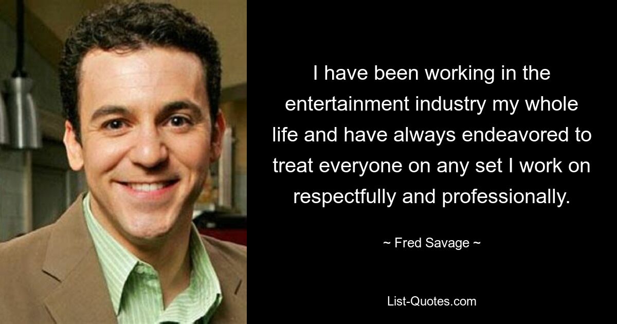 I have been working in the entertainment industry my whole life and have always endeavored to treat everyone on any set I work on respectfully and professionally. — © Fred Savage