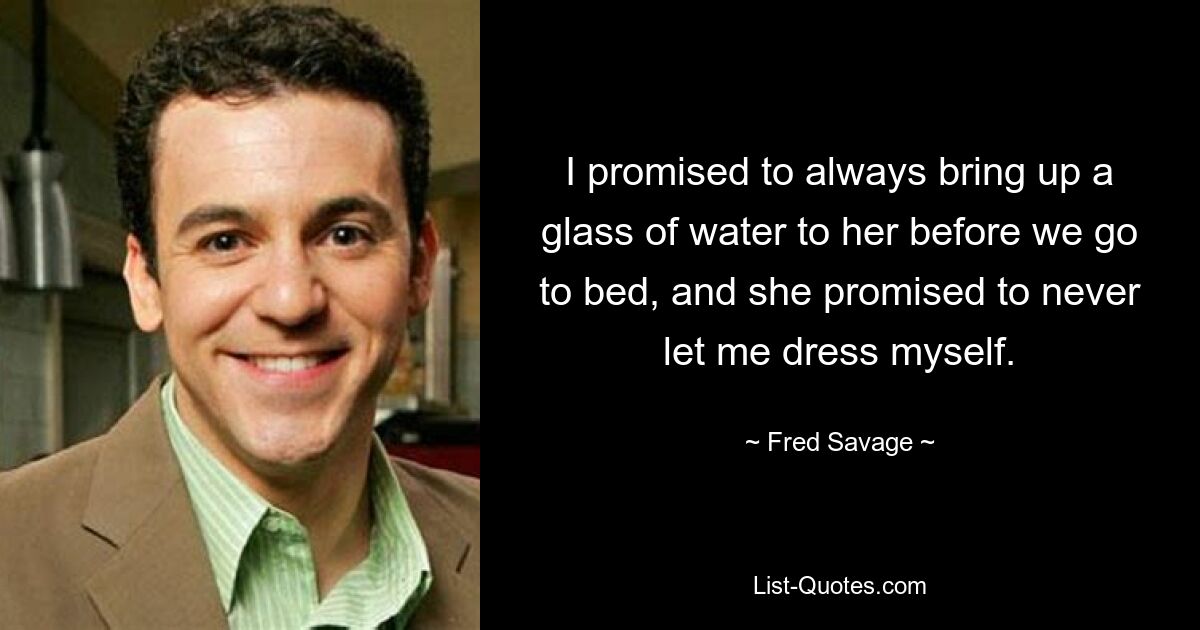 I promised to always bring up a glass of water to her before we go to bed, and she promised to never let me dress myself. — © Fred Savage