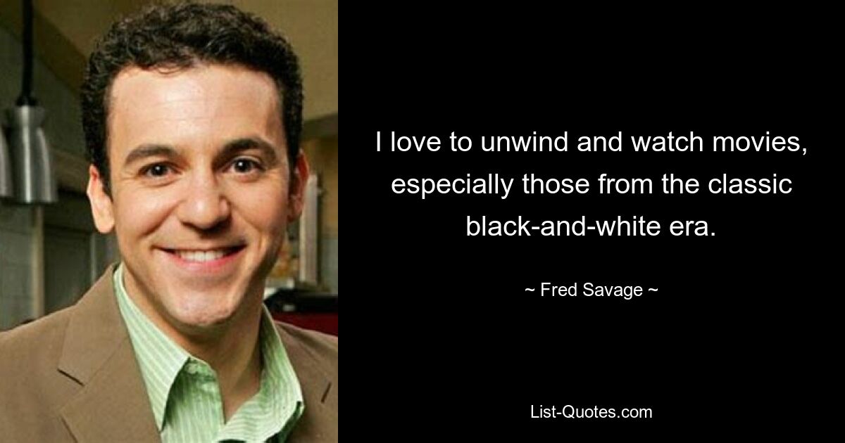 I love to unwind and watch movies, especially those from the classic black-and-white era. — © Fred Savage