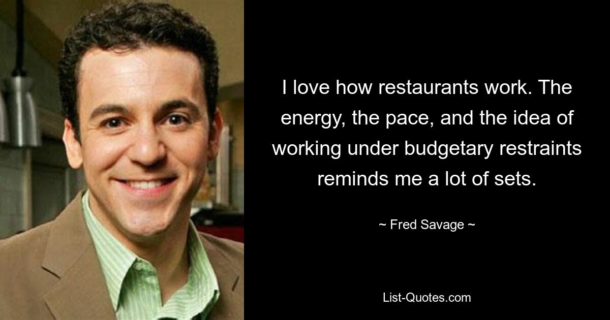 I love how restaurants work. The energy, the pace, and the idea of working under budgetary restraints reminds me a lot of sets. — © Fred Savage