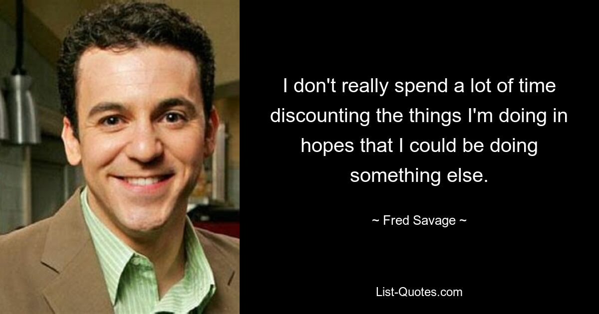 I don't really spend a lot of time discounting the things I'm doing in hopes that I could be doing something else. — © Fred Savage