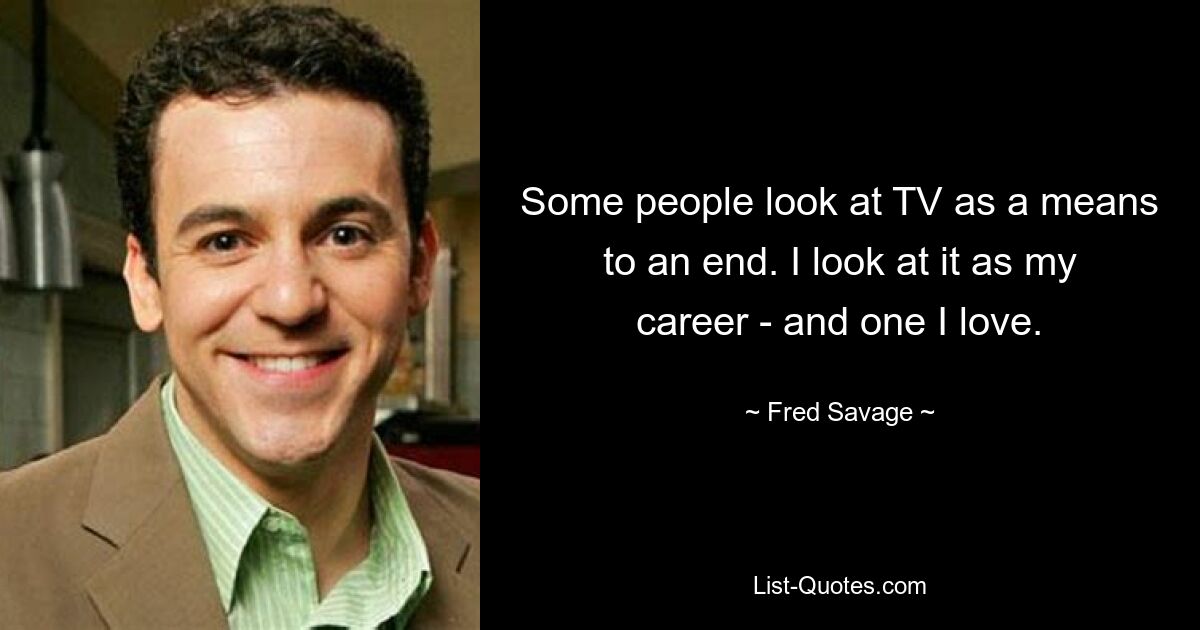 Some people look at TV as a means to an end. I look at it as my career - and one I love. — © Fred Savage