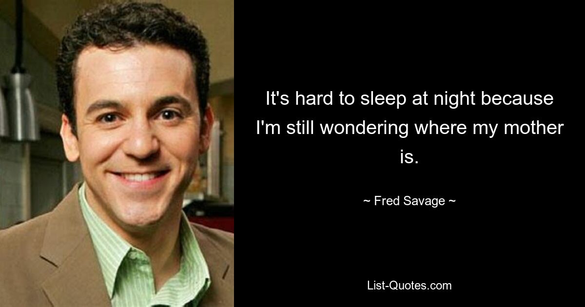 It's hard to sleep at night because I'm still wondering where my mother is. — © Fred Savage