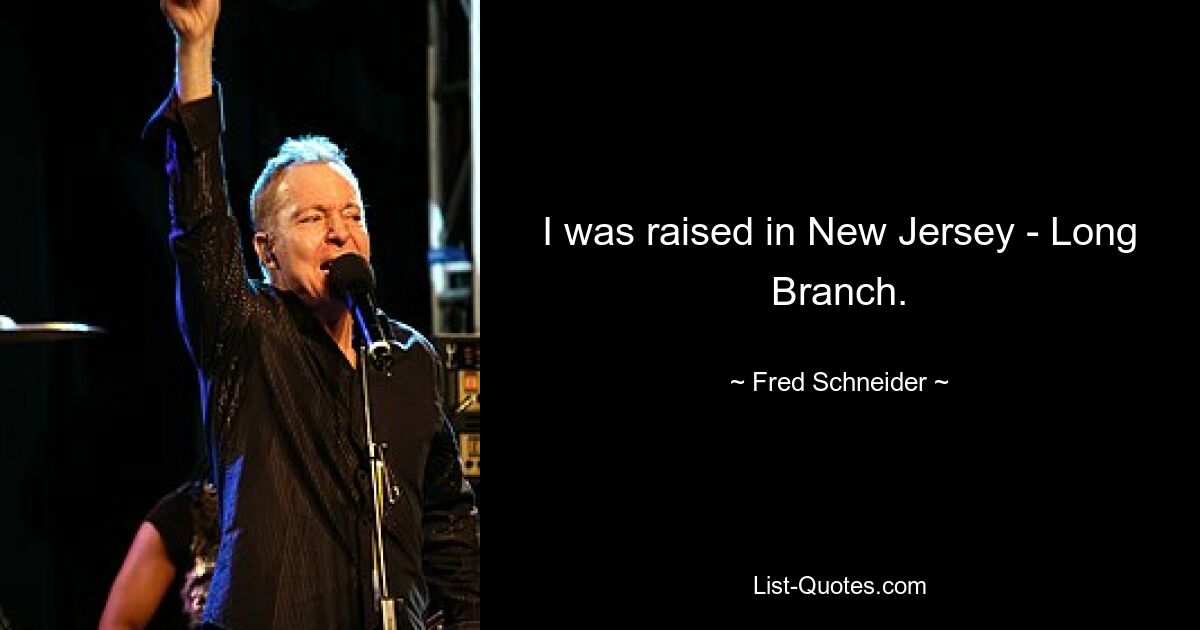 I was raised in New Jersey - Long Branch. — © Fred Schneider