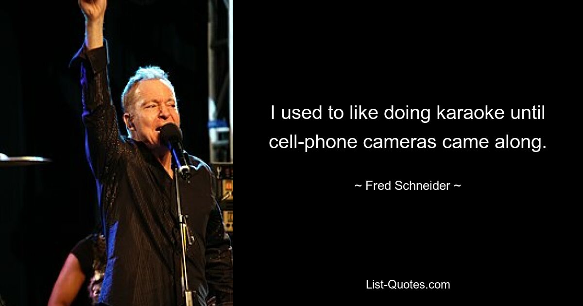 I used to like doing karaoke until cell-phone cameras came along. — © Fred Schneider