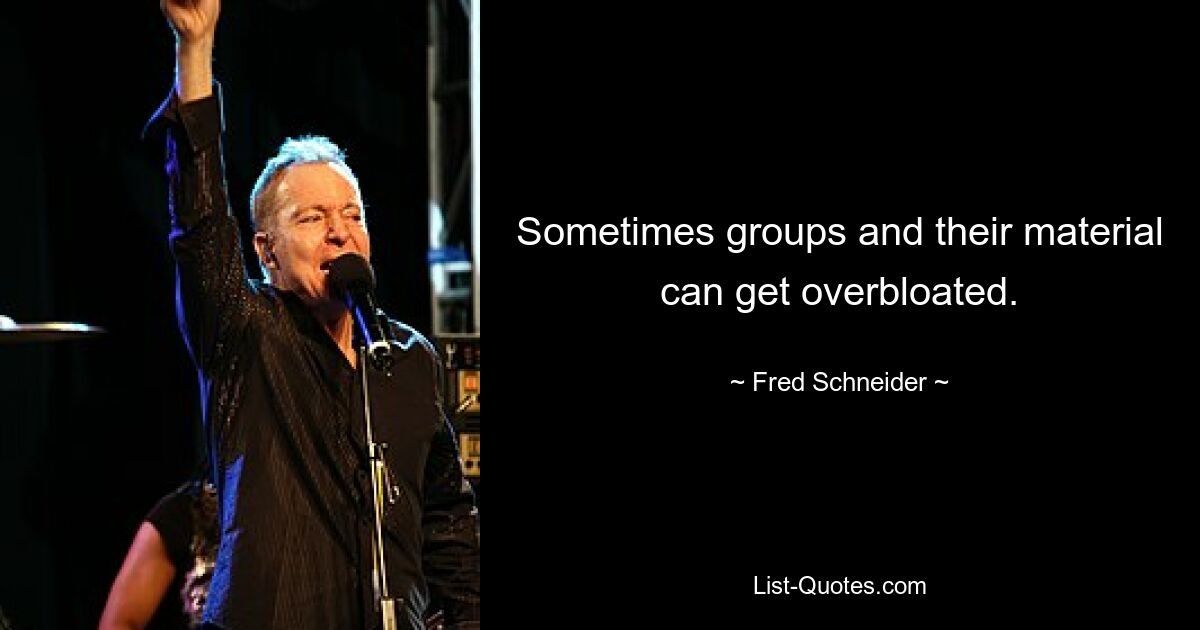 Sometimes groups and their material can get overbloated. — © Fred Schneider