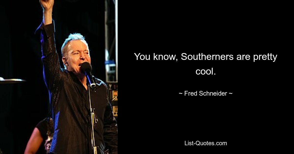 You know, Southerners are pretty cool. — © Fred Schneider