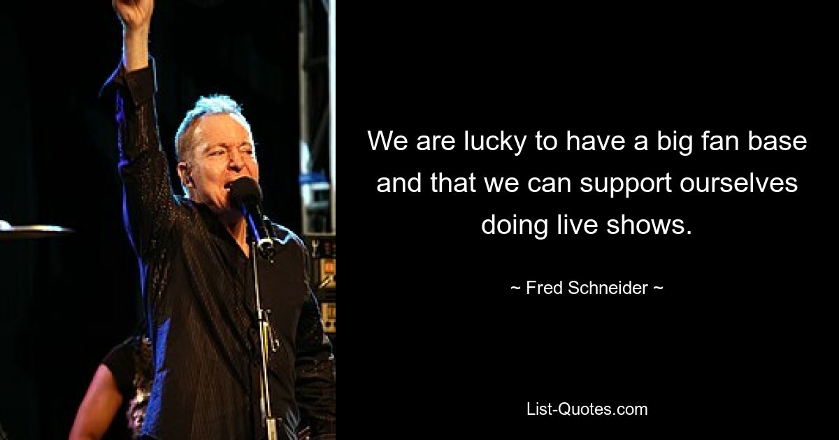 We are lucky to have a big fan base and that we can support ourselves doing live shows. — © Fred Schneider