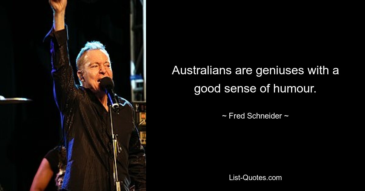 Australians are geniuses with a good sense of humour. — © Fred Schneider