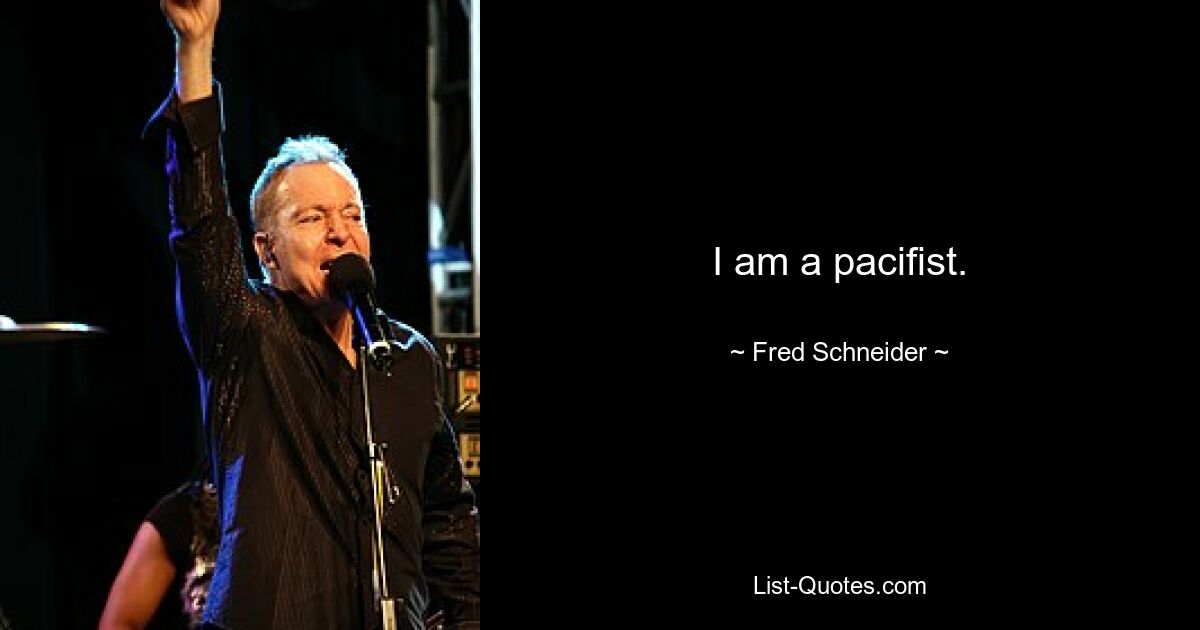 I am a pacifist. — © Fred Schneider