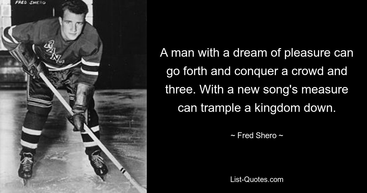 A man with a dream of pleasure can go forth and conquer a crowd and three. With a new song's measure can trample a kingdom down. — © Fred Shero