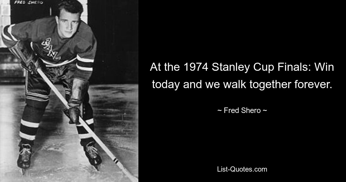 At the 1974 Stanley Cup Finals: Win today and we walk together forever. — © Fred Shero