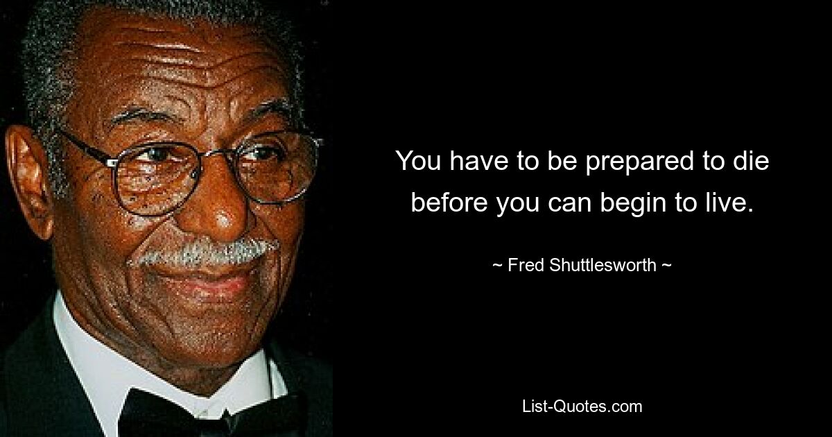 You have to be prepared to die before you can begin to live. — © Fred Shuttlesworth