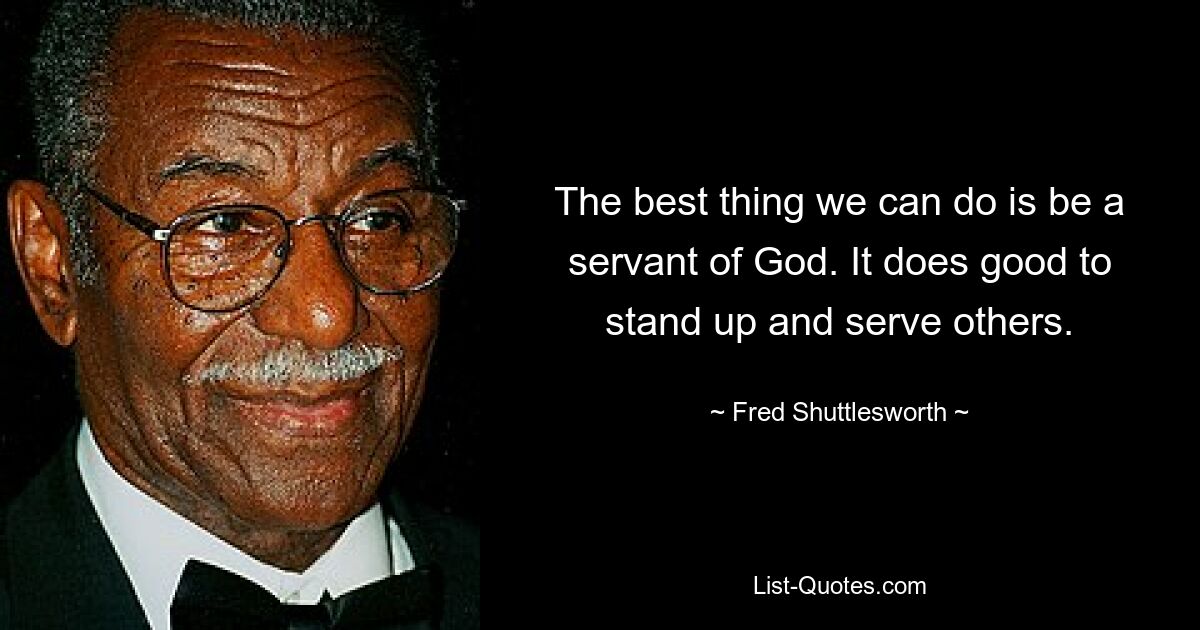 The best thing we can do is be a servant of God. It does good to stand up and serve others. — © Fred Shuttlesworth