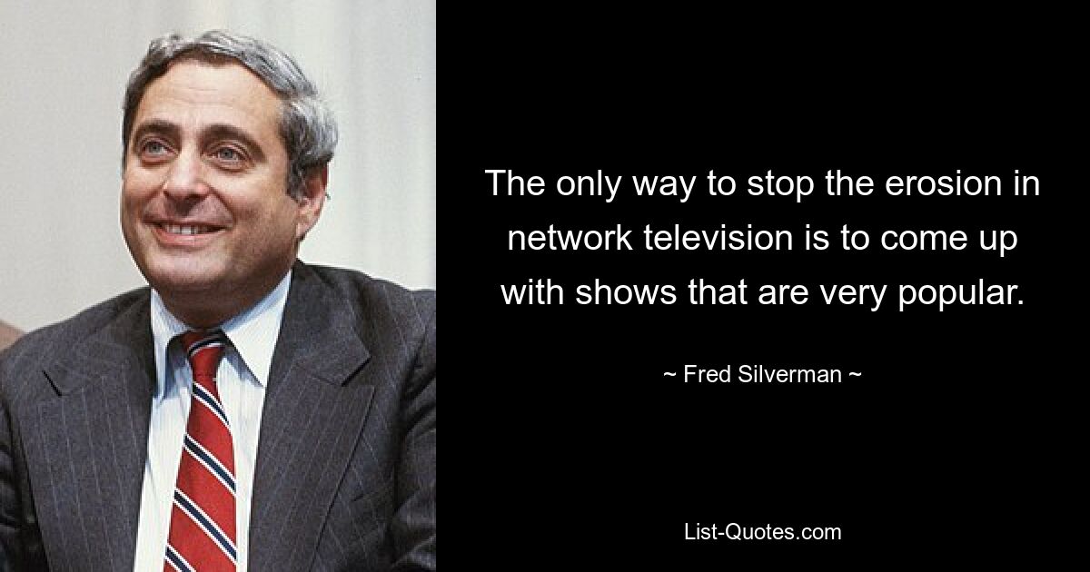 The only way to stop the erosion in network television is to come up with shows that are very popular. — © Fred Silverman