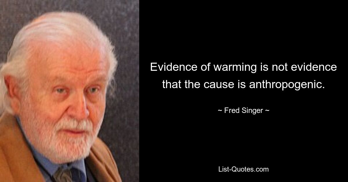 Evidence of warming is not evidence that the cause is anthropogenic. — © Fred Singer