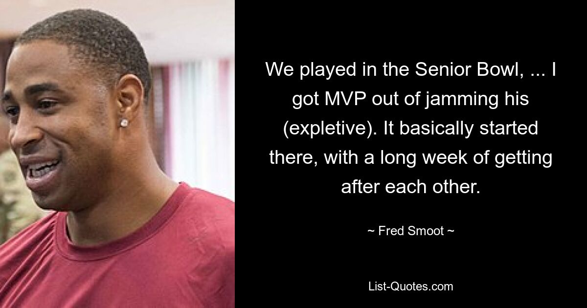 We played in the Senior Bowl, ... I got MVP out of jamming his (expletive). It basically started there, with a long week of getting after each other. — © Fred Smoot