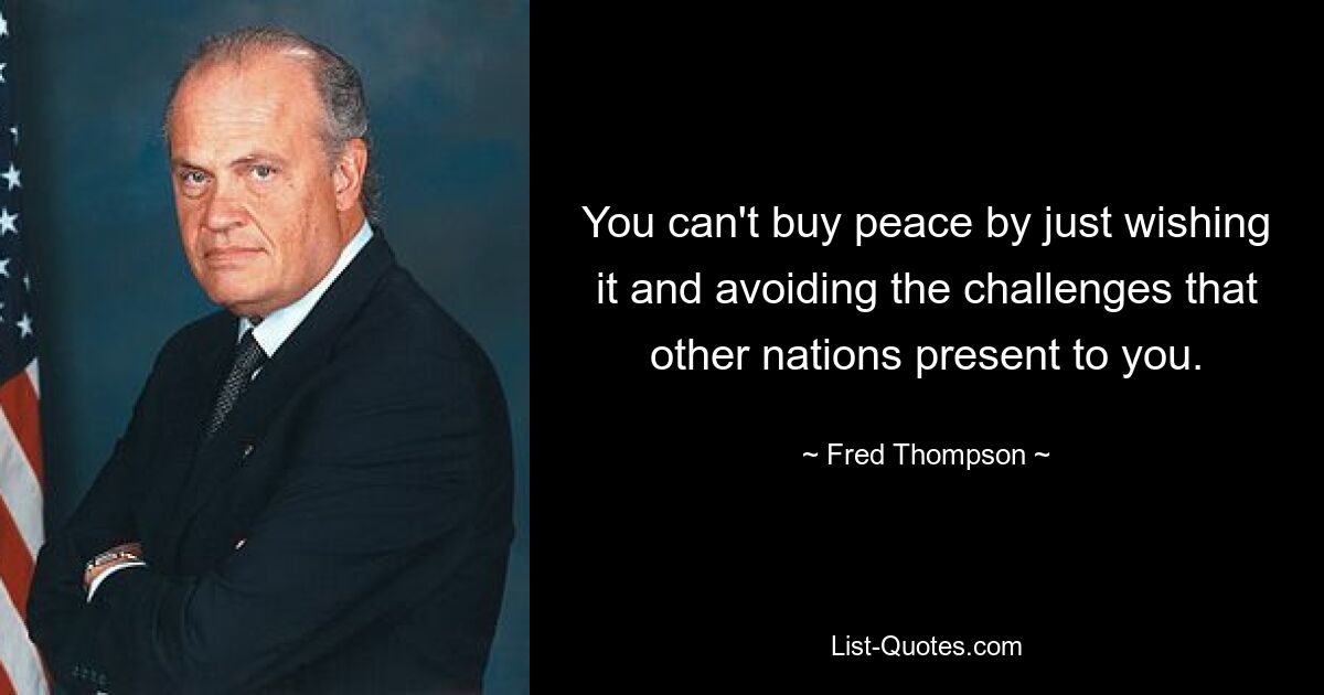 You can't buy peace by just wishing it and avoiding the challenges that other nations present to you. — © Fred Thompson