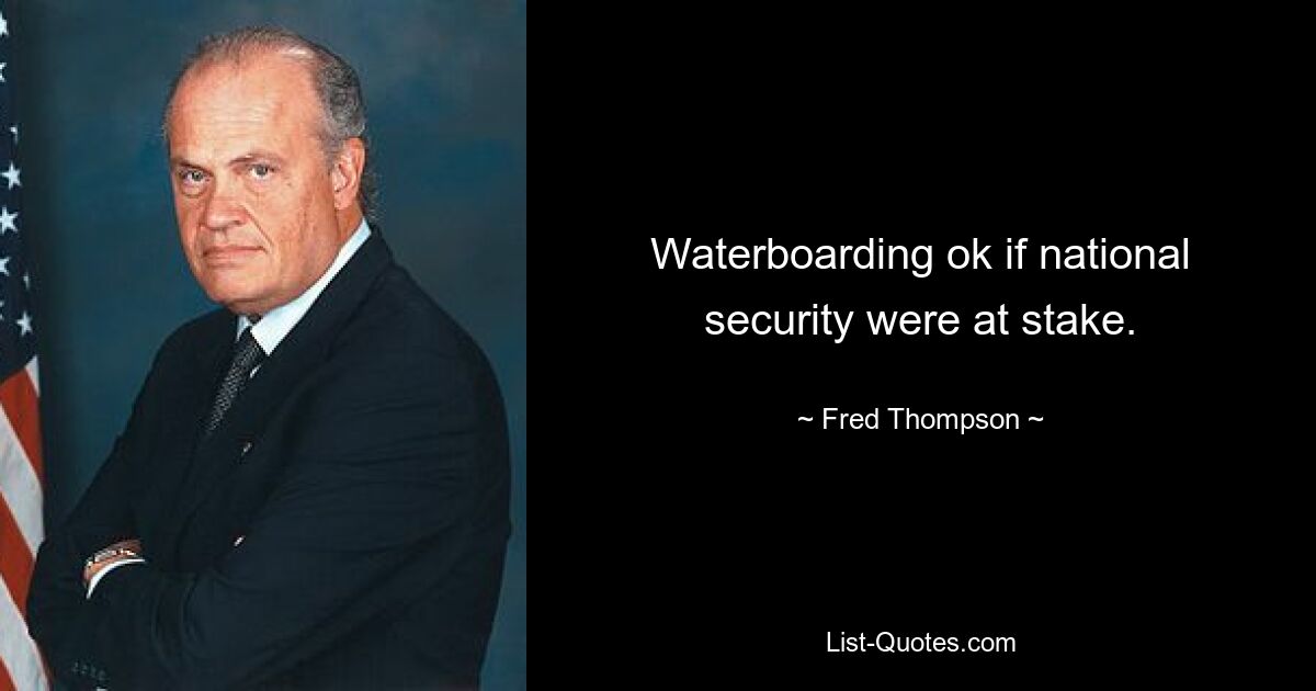 Waterboarding ok if national security were at stake. — © Fred Thompson