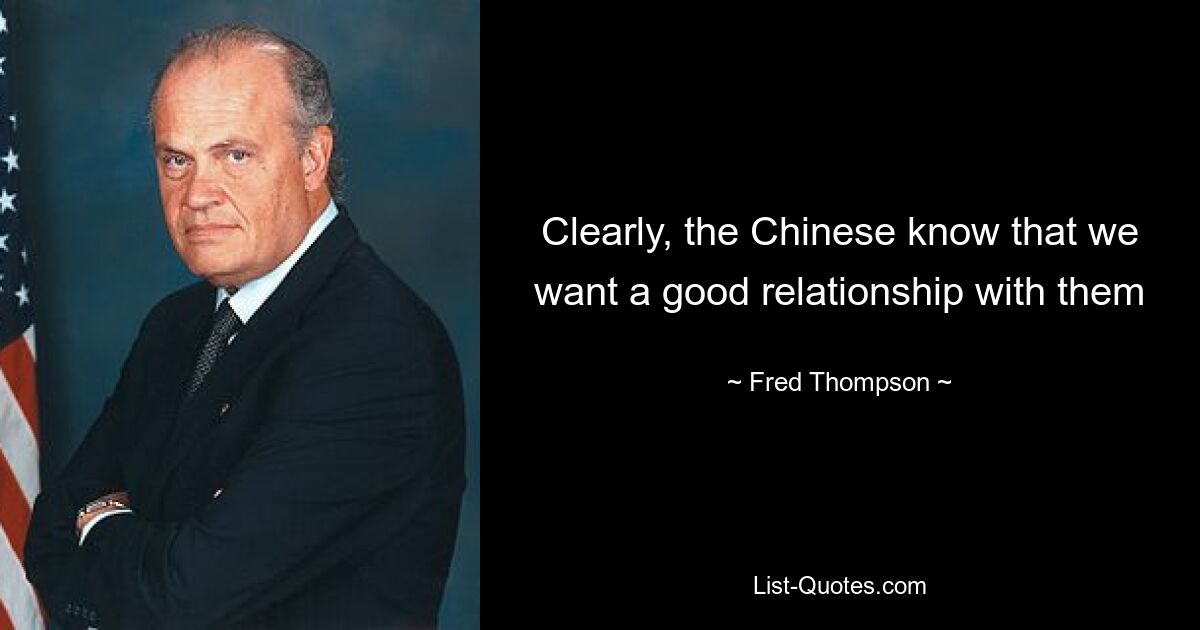 Clearly, the Chinese know that we want a good relationship with them — © Fred Thompson