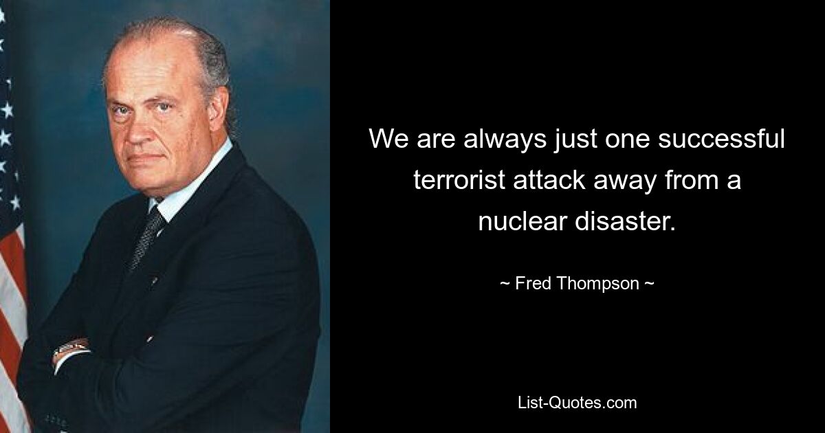 We are always just one successful terrorist attack away from a nuclear disaster. — © Fred Thompson