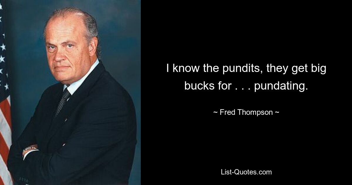 I know the pundits, they get big bucks for . . . pundating. — © Fred Thompson