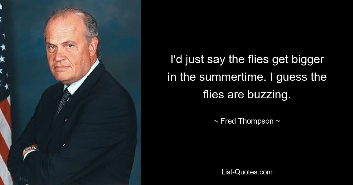 I'd just say the flies get bigger in the summertime. I guess the flies are buzzing. — © Fred Thompson