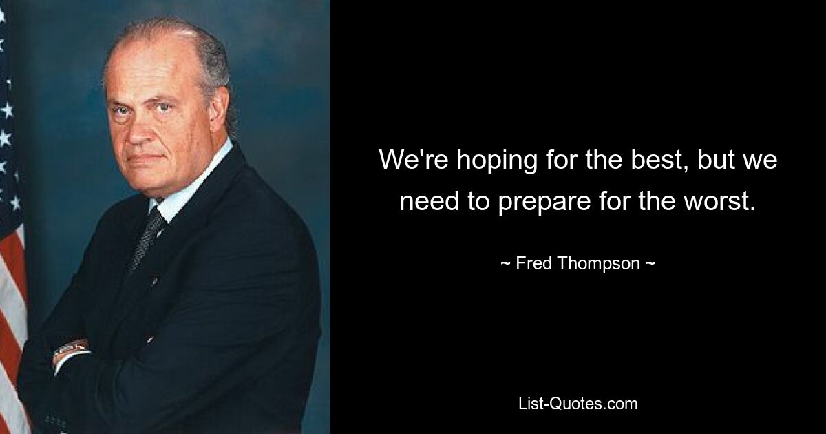 We're hoping for the best, but we need to prepare for the worst. — © Fred Thompson