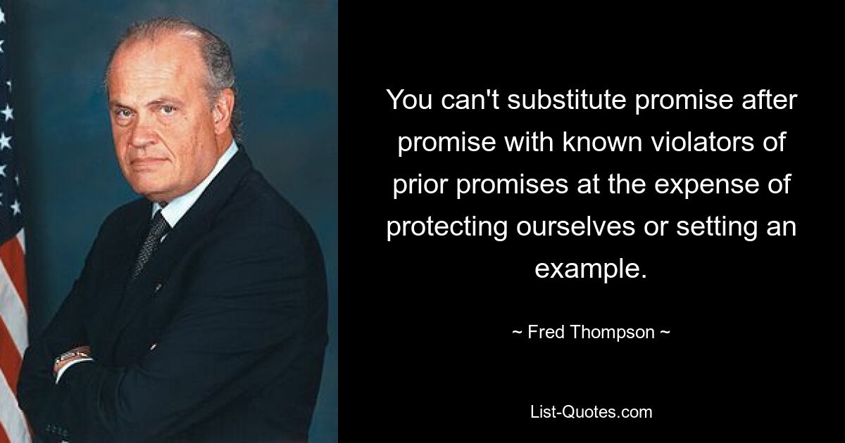 You can't substitute promise after promise with known violators of prior promises at the expense of protecting ourselves or setting an example. — © Fred Thompson