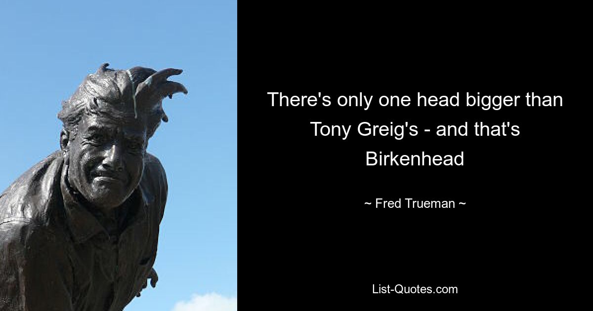 There's only one head bigger than Tony Greig's - and that's Birkenhead — © Fred Trueman