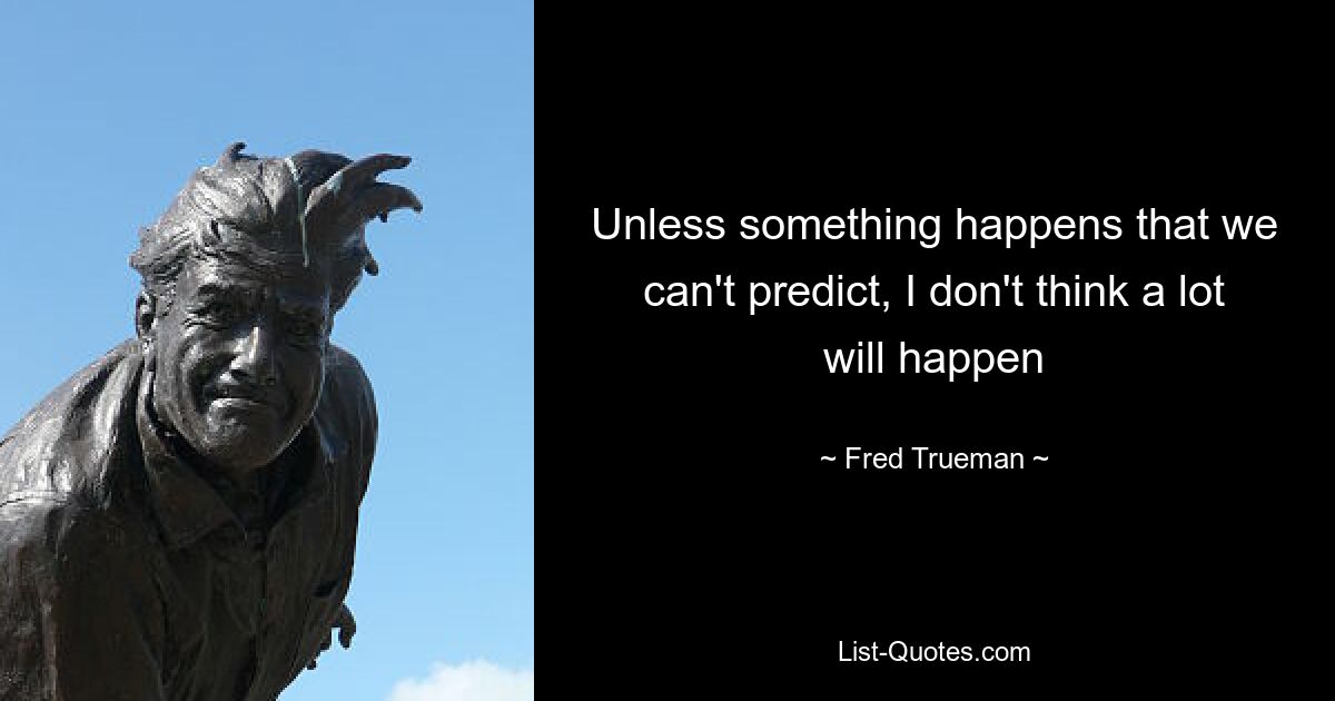 Unless something happens that we can't predict, I don't think a lot will happen — © Fred Trueman