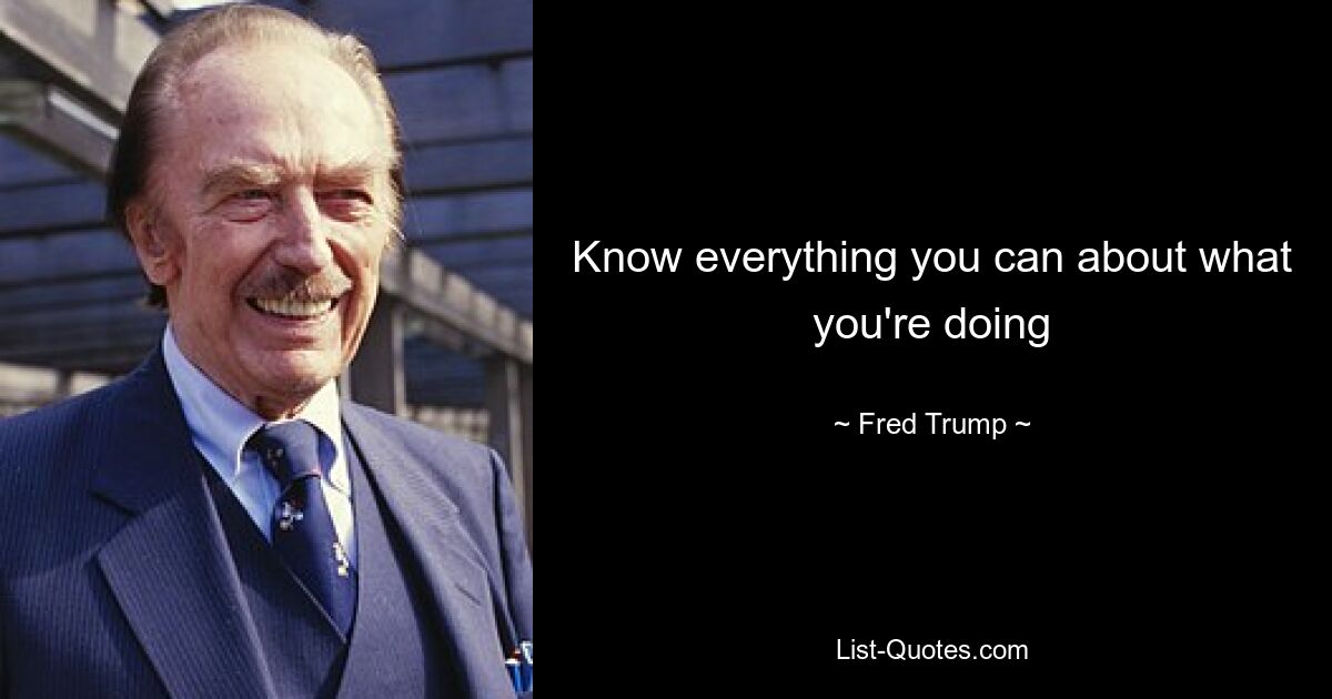 Know everything you can about what you're doing — © Fred Trump