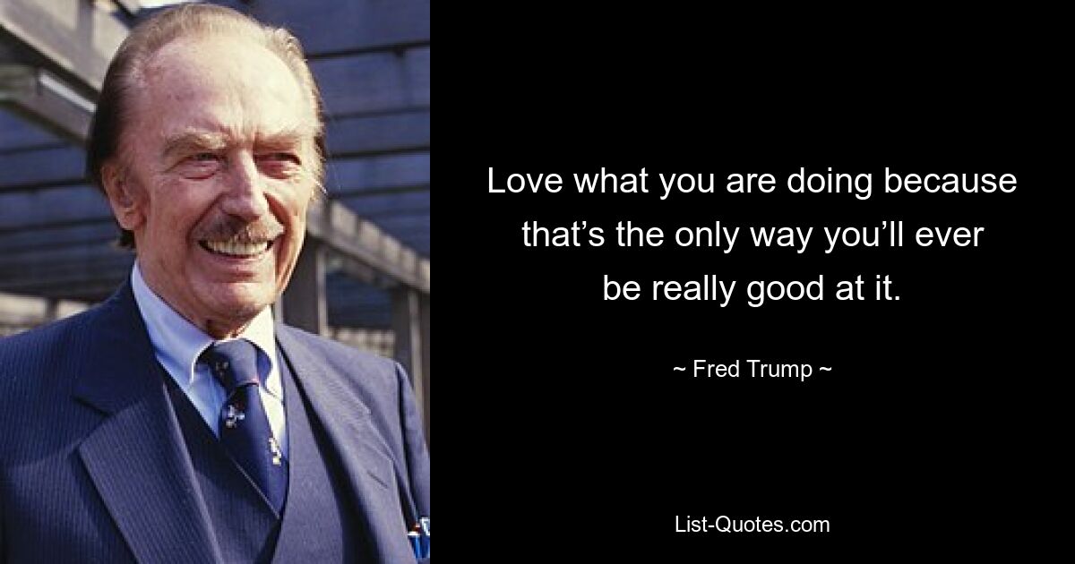 Love what you are doing because that’s the only way you’ll ever be really good at it. — © Fred Trump