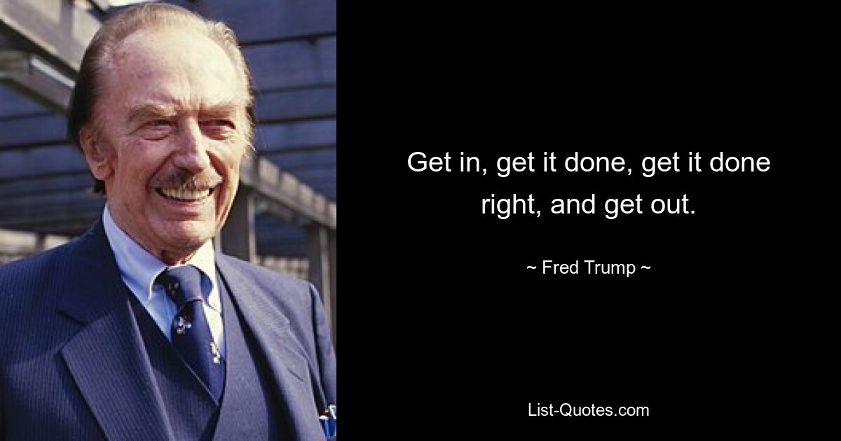 Get in, get it done, get it done right, and get out. — © Fred Trump