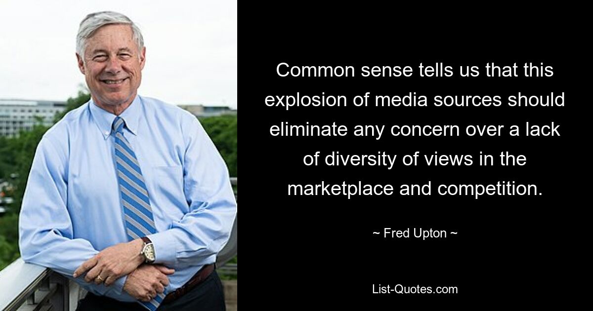 Common sense tells us that this explosion of media sources should eliminate any concern over a lack of diversity of views in the marketplace and competition. — © Fred Upton