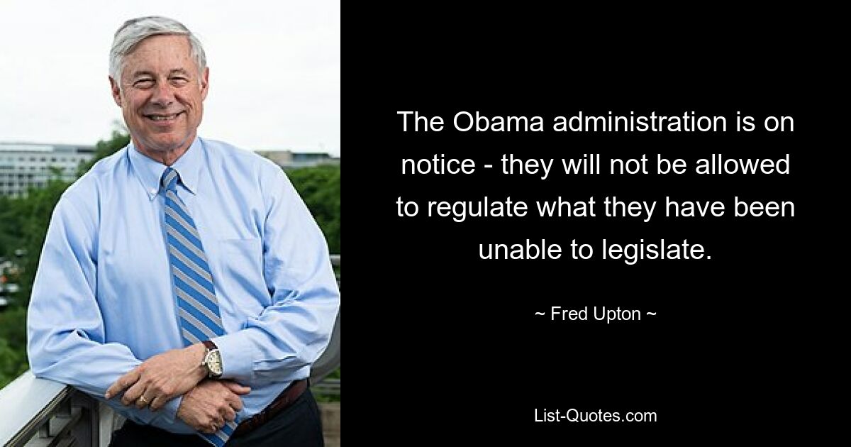 The Obama administration is on notice - they will not be allowed to regulate what they have been unable to legislate. — © Fred Upton