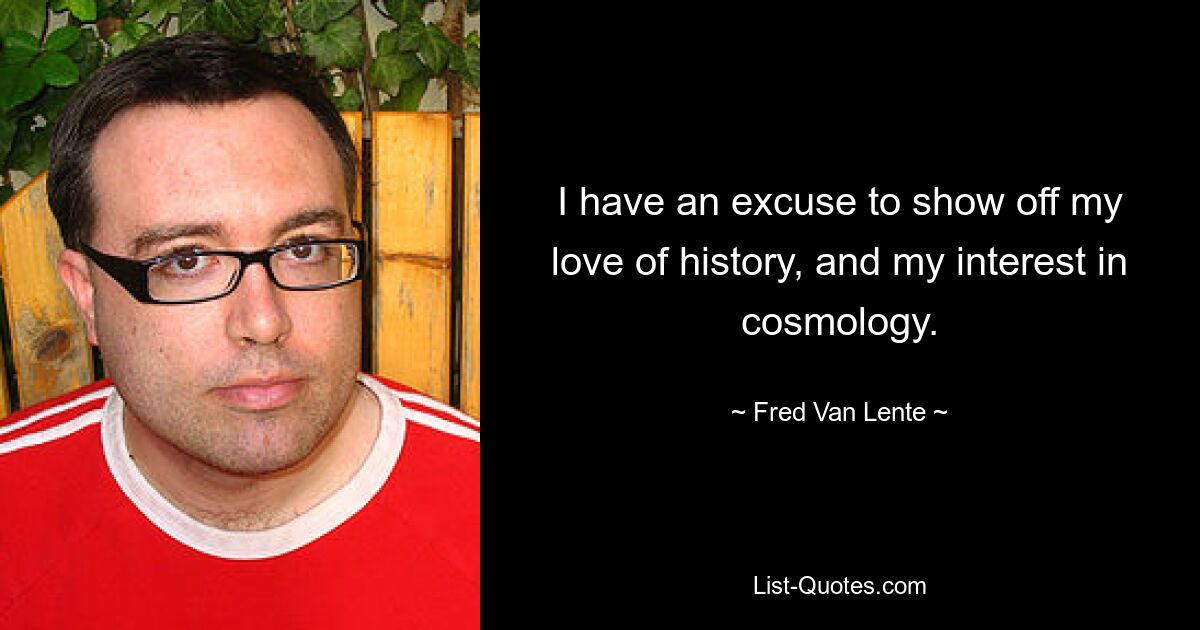 I have an excuse to show off my love of history, and my interest in cosmology. — © Fred Van Lente