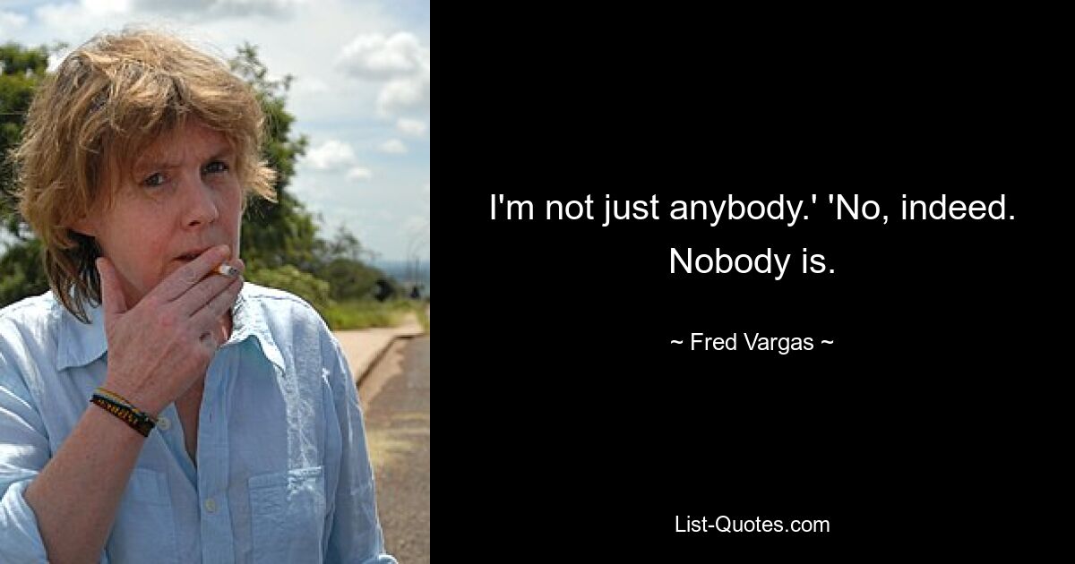 I'm not just anybody.' 'No, indeed. Nobody is. — © Fred Vargas