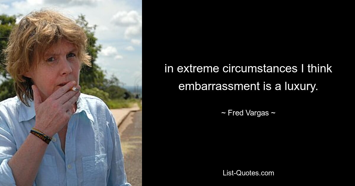 in extreme circumstances I think embarrassment is a luxury. — © Fred Vargas