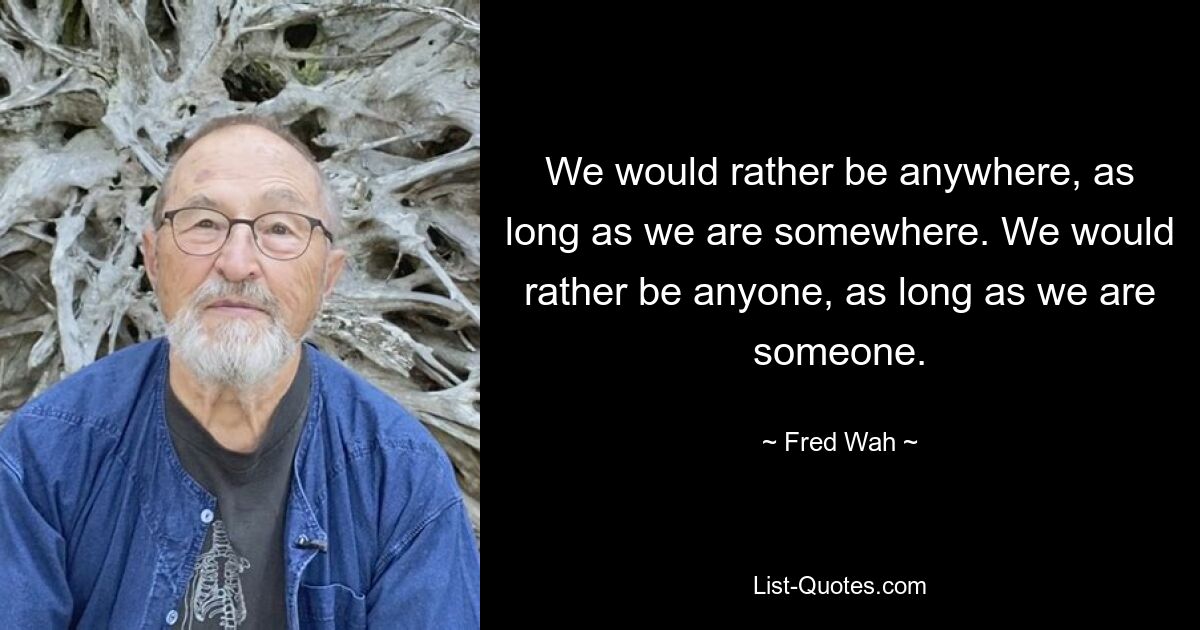 We would rather be anywhere, as long as we are somewhere. We would rather be anyone, as long as we are someone. — © Fred Wah