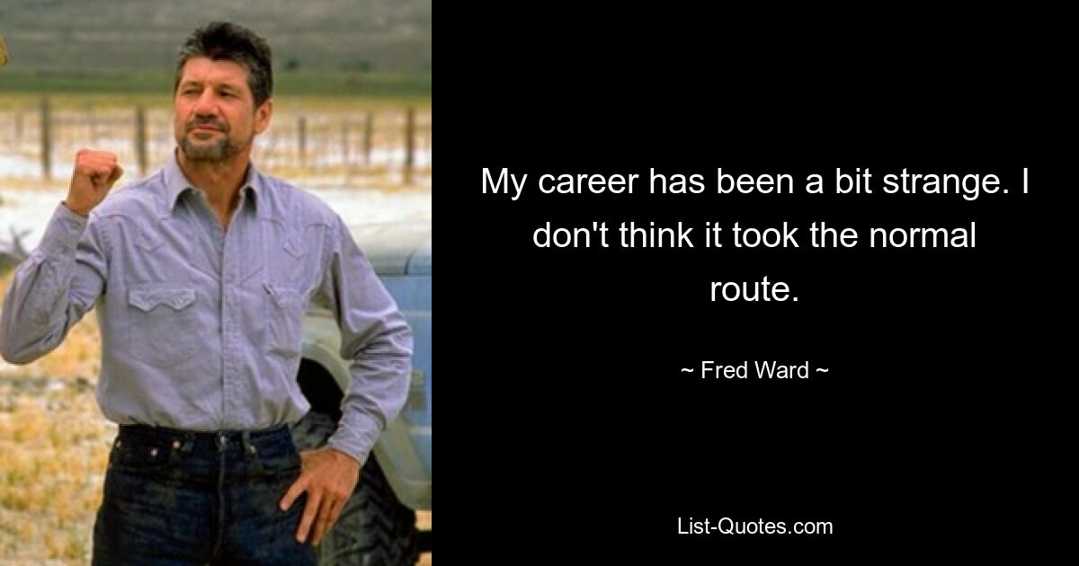 My career has been a bit strange. I don't think it took the normal route. — © Fred Ward