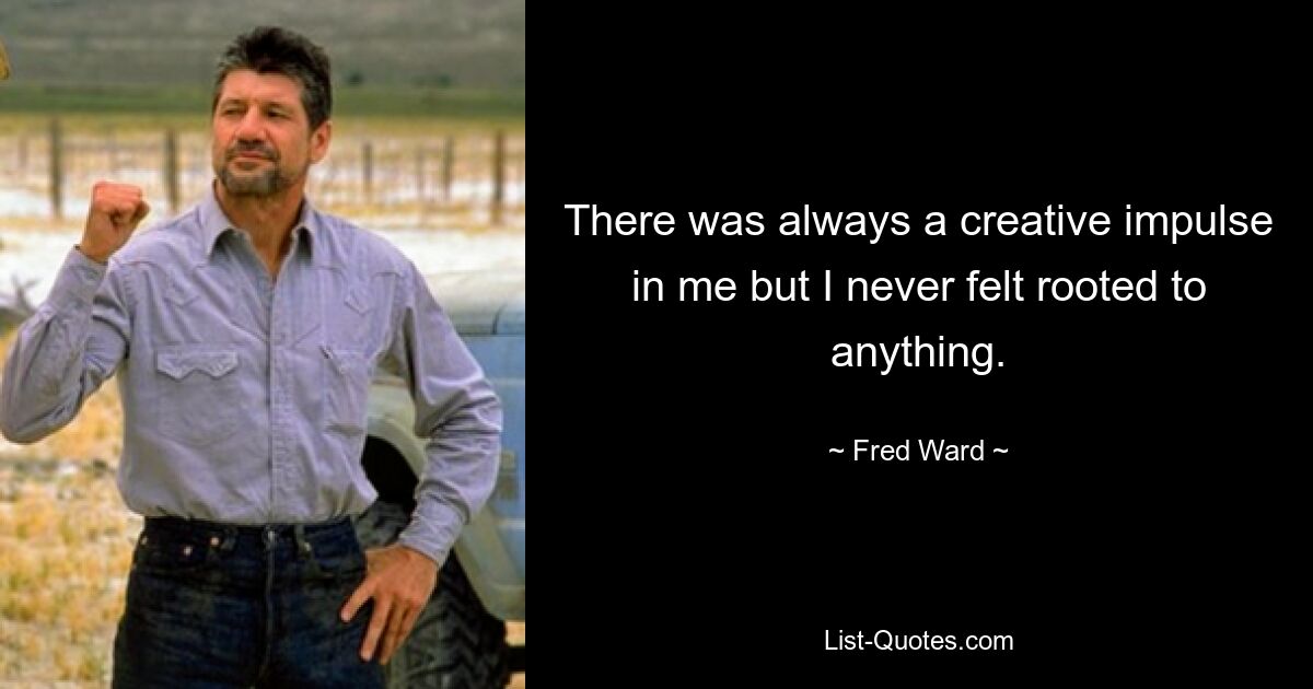 There was always a creative impulse in me but I never felt rooted to anything. — © Fred Ward