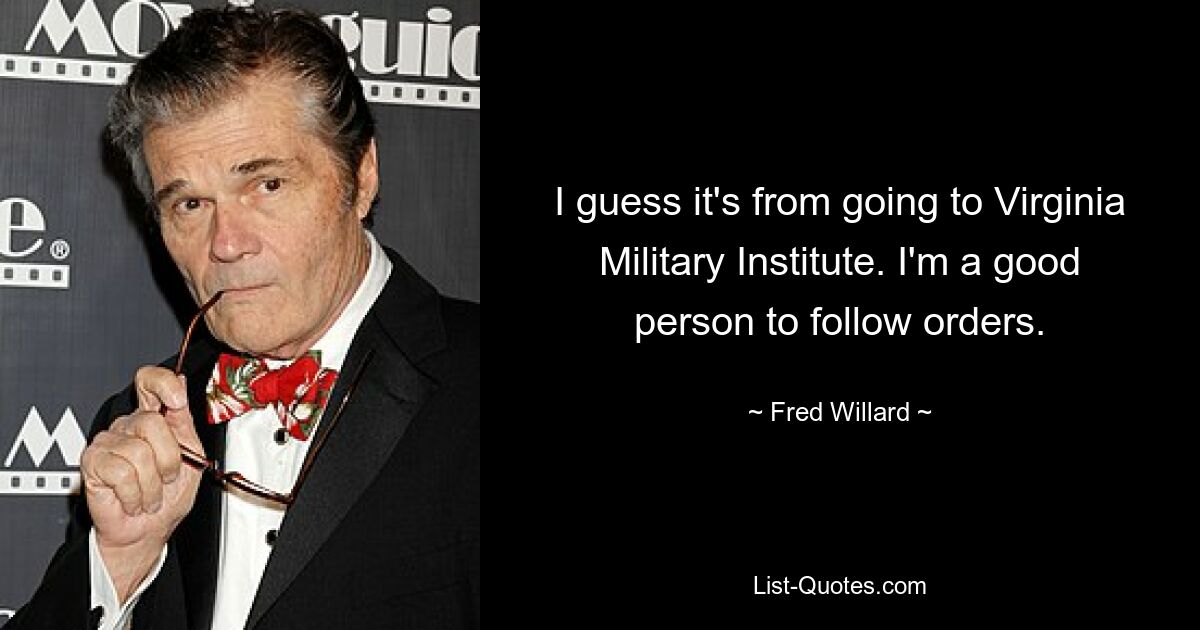 I guess it's from going to Virginia Military Institute. I'm a good person to follow orders. — © Fred Willard