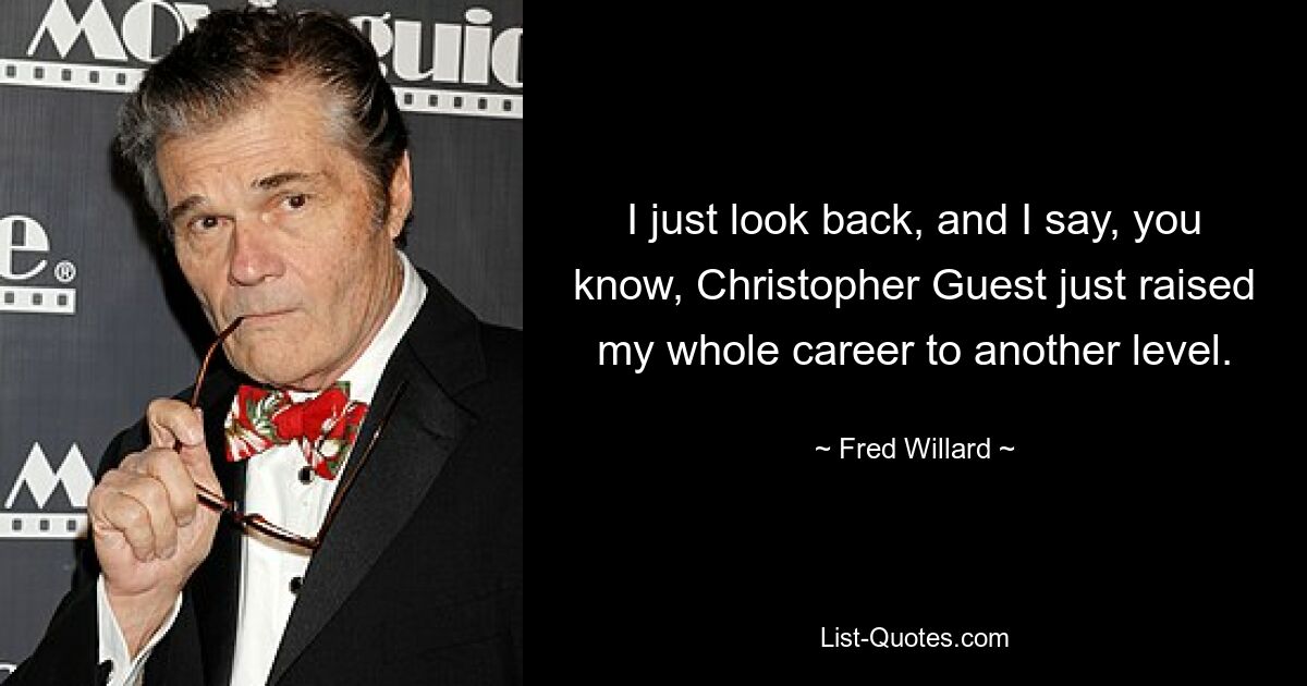 I just look back, and I say, you know, Christopher Guest just raised my whole career to another level. — © Fred Willard