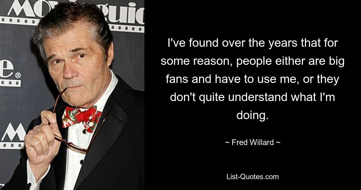 I've found over the years that for some reason, people either are big fans and have to use me, or they don't quite understand what I'm doing. — © Fred Willard