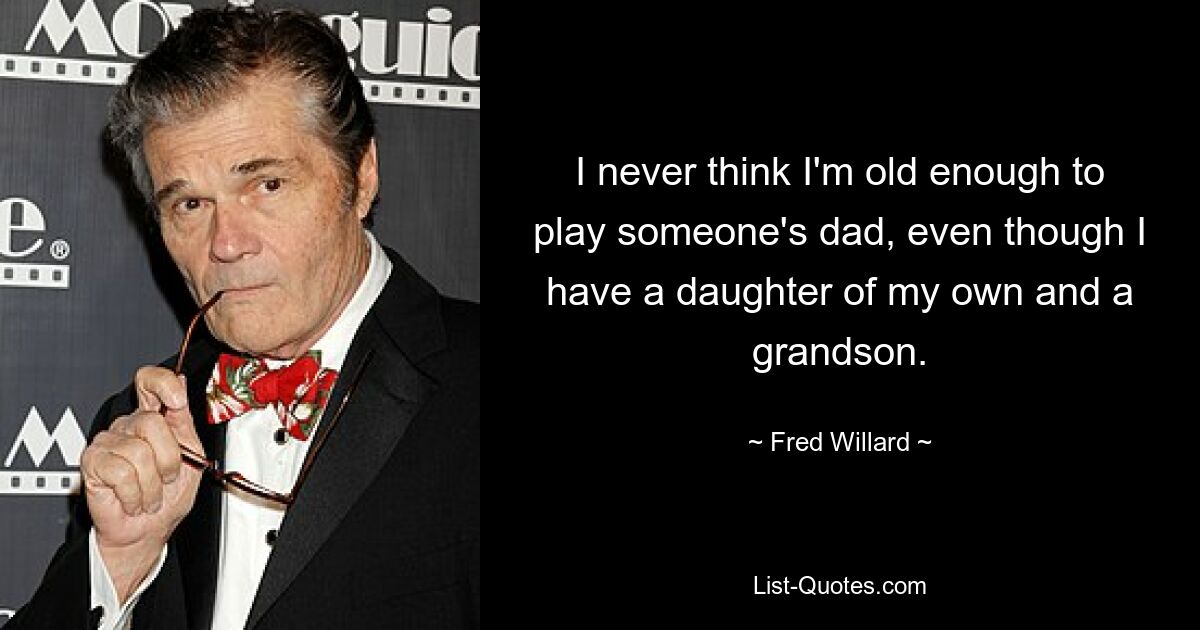 I never think I'm old enough to play someone's dad, even though I have a daughter of my own and a grandson. — © Fred Willard