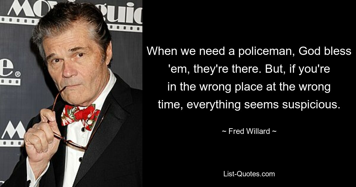 When we need a policeman, God bless 'em, they're there. But, if you're in the wrong place at the wrong time, everything seems suspicious. — © Fred Willard