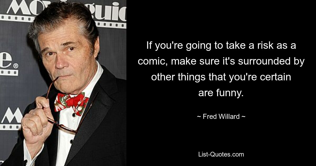 If you're going to take a risk as a comic, make sure it's surrounded by other things that you're certain are funny. — © Fred Willard